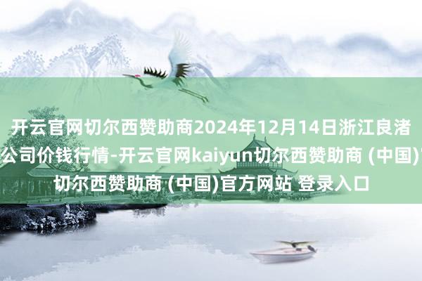 开云官网切尔西赞助商2024年12月14日浙江良渚蔬菜市集建立有限公司价钱行情-开云官网kaiyun切尔西赞助商 (中国)官方网站 登录入口