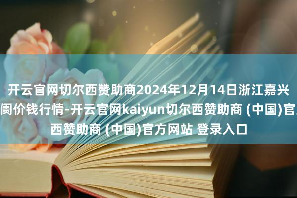 开云官网切尔西赞助商2024年12月14日浙江嘉兴蔬菜批发来回阛阓价钱行情-开云官网kaiyun切尔西赞助商 (中国)官方网站 登录入口