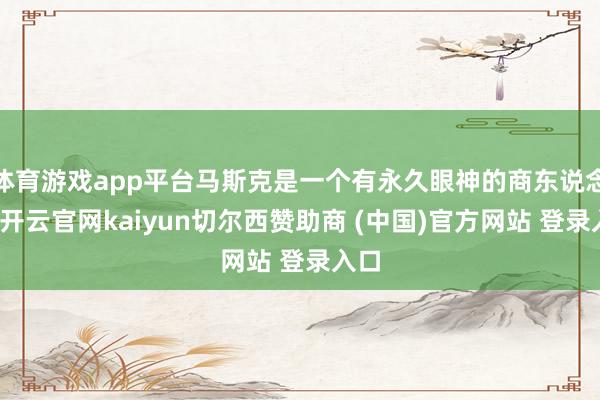 体育游戏app平台马斯克是一个有永久眼神的商东说念主-开云官网kaiyun切尔西赞助商 (中国)官方网站 登录入口