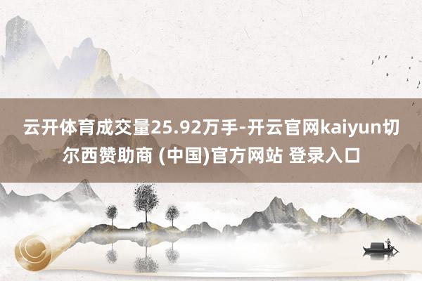 云开体育成交量25.92万手-开云官网kaiyun切尔西赞助商 (中国)官方网站 登录入口