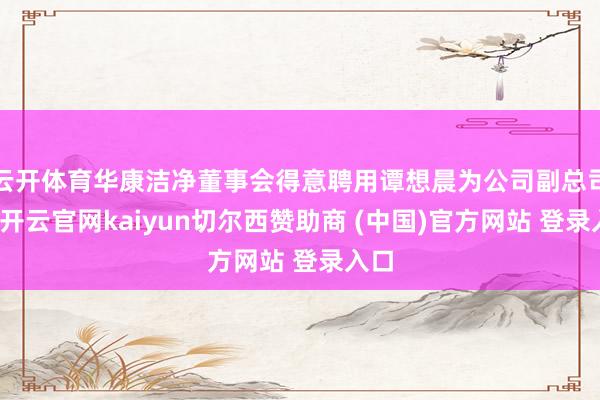 云开体育华康洁净董事会得意聘用谭想晨为公司副总司理-开云官网kaiyun切尔西赞助商 (中国)官方网站 登录入口