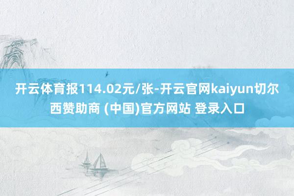 开云体育报114.02元/张-开云官网kaiyun切尔西赞助商 (中国)官方网站 登录入口