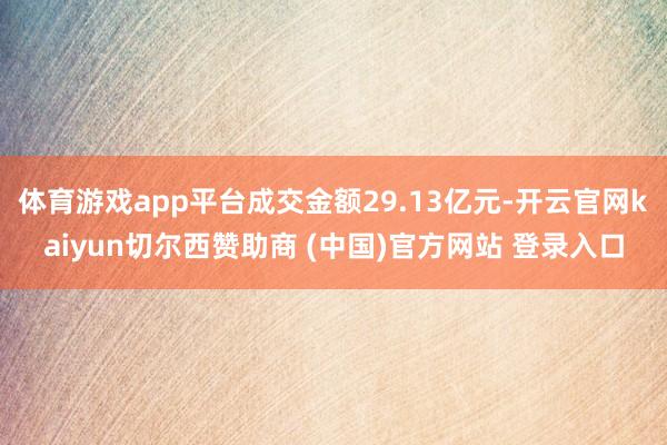 体育游戏app平台成交金额29.13亿元-开云官网kaiyun切尔西赞助商 (中国)官方网站 登录入口
