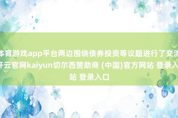 体育游戏app平台两边围绕债券投资等议题进行了交流-开云官网kaiyun切尔西赞助商 (中国)官方网站 登录入口
