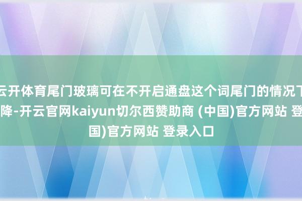 云开体育尾门玻璃可在不开启通盘这个词尾门的情况下单独升降-开云官网kaiyun切尔西赞助商 (中国)官方网站 登录入口