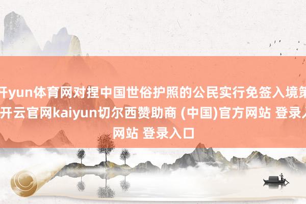开yun体育网对捏中国世俗护照的公民实行免签入境策略-开云官网kaiyun切尔西赞助商 (中国)官方网站 登录入口