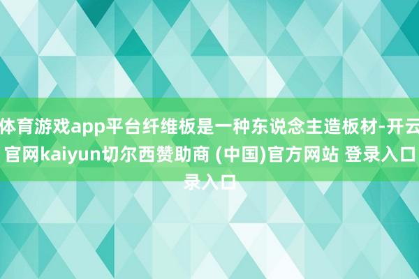 体育游戏app平台纤维板是一种东说念主造板材-开云官网kaiyun切尔西赞助商 (中国)官方网站 登录入口