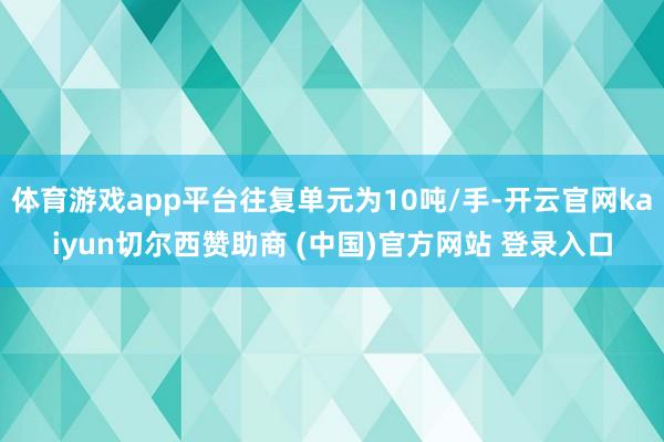体育游戏app平台往复单元为10吨/手-开云官网kaiyun切尔西赞助商 (中国)官方网站 登录入口