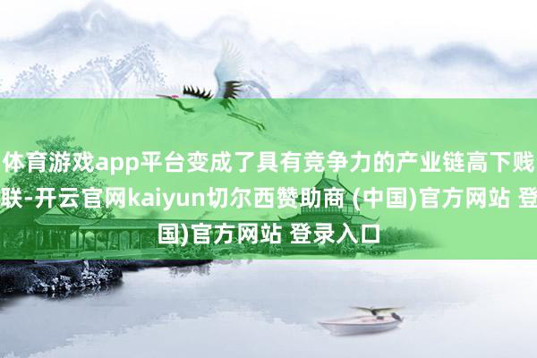 体育游戏app平台变成了具有竞争力的产业链高下贱互助关联-开云官网kaiyun切尔西赞助商 (中国)官方网站 登录入口