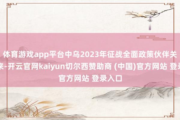 体育游戏app平台中乌2023年征战全面政策伙伴关联以来-开云官网kaiyun切尔西赞助商 (中国)官方网站 登录入口