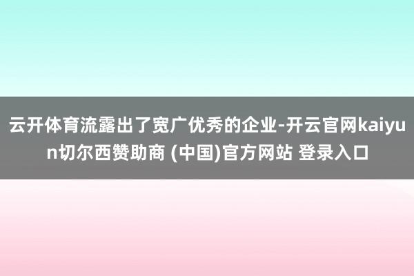 云开体育流露出了宽广优秀的企业-开云官网kaiyun切尔西赞助商 (中国)官方网站 登录入口