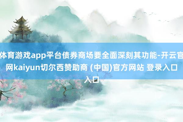 体育游戏app平台债券商场要全面深刻其功能-开云官网kaiyun切尔西赞助商 (中国)官方网站 登录入口