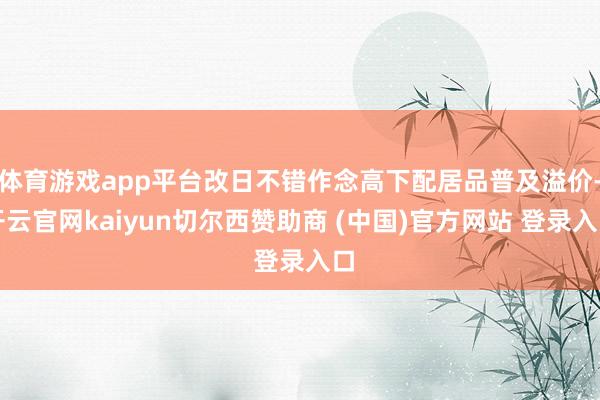 体育游戏app平台改日不错作念高下配居品普及溢价-开云官网kaiyun切尔西赞助商 (中国)官方网站 登录入口