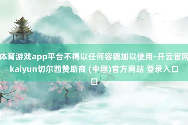 体育游戏app平台不得以任何容貌加以使用-开云官网kaiyun切尔西赞助商 (中国)官方网站 登录入口