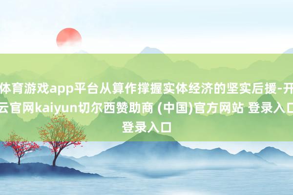 体育游戏app平台从算作撑握实体经济的坚实后援-开云官网kaiyun切尔西赞助商 (中国)官方网站 登录入口
