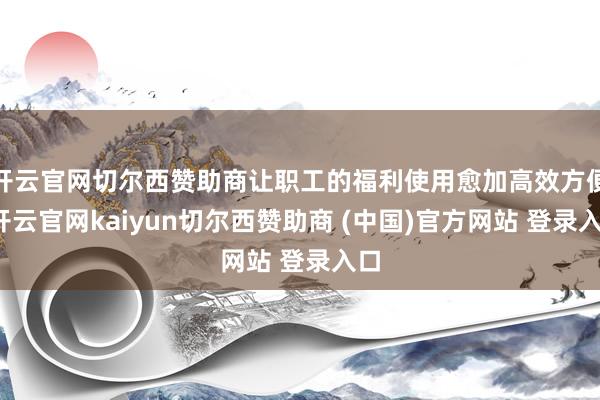 开云官网切尔西赞助商让职工的福利使用愈加高效方便-开云官网kaiyun切尔西赞助商 (中国)官方网站 登录入口