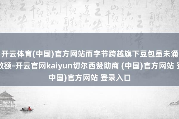 开云体育(中国)官方网站而字节跨越旗下豆包虽未涌现具体数额-开云官网kaiyun切尔西赞助商 (中国)官方网站 登录入口