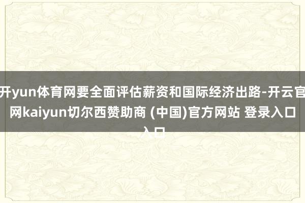 开yun体育网要全面评估薪资和国际经济出路-开云官网kaiyun切尔西赞助商 (中国)官方网站 登录入口