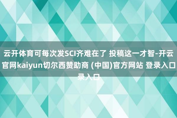 云开体育可每次发SCI齐难在了 投稿这一才智-开云官网kaiyun切尔西赞助商 (中国)官方网站 登录入口
