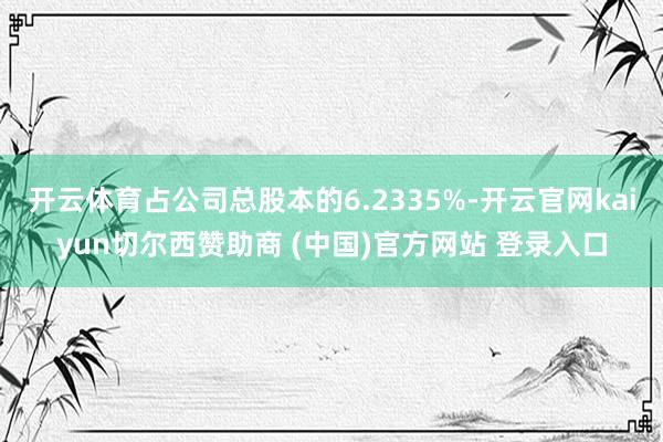 开云体育占公司总股本的6.2335%-开云官网kaiyun切尔西赞助商 (中国)官方网站 登录入口