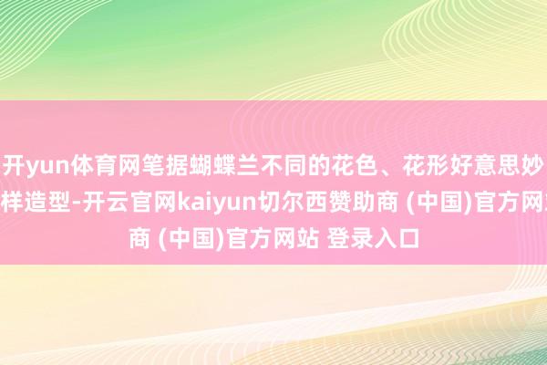 开yun体育网笔据蝴蝶兰不同的花色、花形好意思妙野心出了多样造型-开云官网kaiyun切尔西赞助商 (中国)官方网站 登录入口
