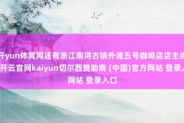 开yun体育网还有浙江南浔古镇外滩五号咖啡店店主徐静-开云官网kaiyun切尔西赞助商 (中国)官方网站 登录入口