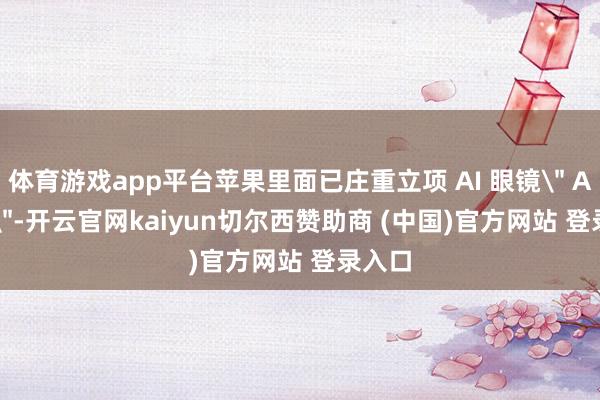 体育游戏app平台苹果里面已庄重立项 AI 眼镜