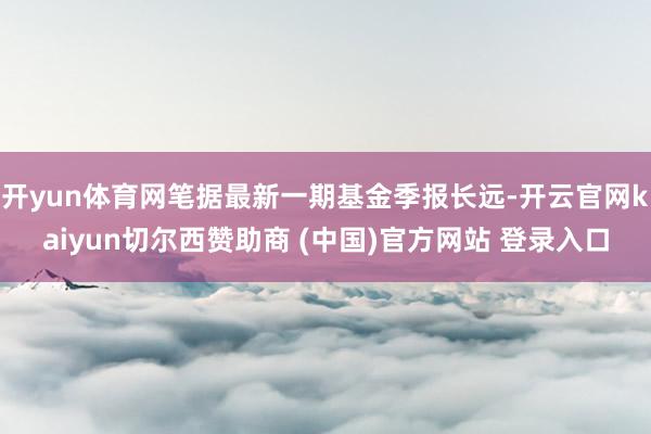 开yun体育网笔据最新一期基金季报长远-开云官网kaiyun切尔西赞助商 (中国)官方网站 登录入口