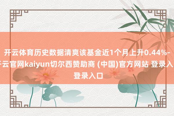开云体育历史数据清爽该基金近1个月上升0.44%-开云官网kaiyun切尔西赞助商 (中国)官方网站 登录入口