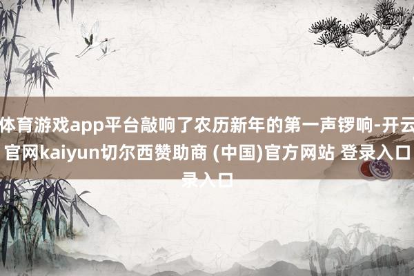 体育游戏app平台敲响了农历新年的第一声锣响-开云官网kaiyun切尔西赞助商 (中国)官方网站 登录入口