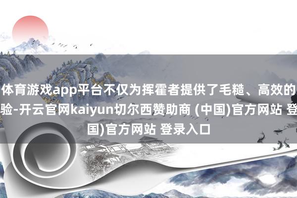 体育游戏app平台不仅为挥霍者提供了毛糙、高效的签收体验-开云官网kaiyun切尔西赞助商 (中国)官方网站 登录入口
