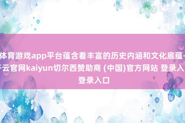 体育游戏app平台蕴含着丰富的历史内涵和文化底蕴-开云官网kaiyun切尔西赞助商 (中国)官方网站 登录入口