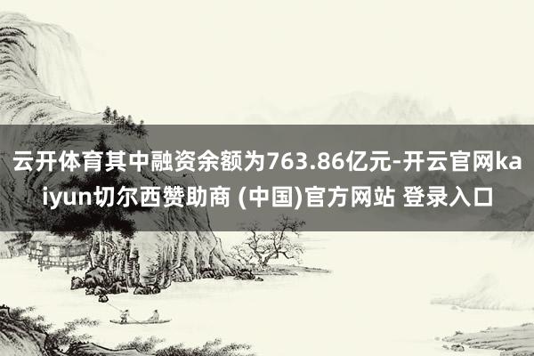 云开体育其中融资余额为763.86亿元-开云官网kaiyun切尔西赞助商 (中国)官方网站 登录入口