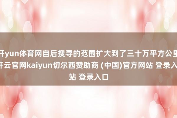 开yun体育网自后搜寻的范围扩大到了三十万平方公里-开云官网kaiyun切尔西赞助商 (中国)官方网站 登录入口