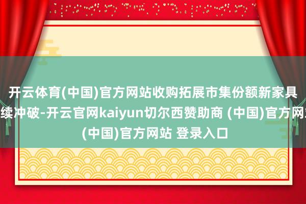 开云体育(中国)官方网站　　收购拓展市集份额新家具、新客户握续冲破-开云官网kaiyun切尔西赞助商 (中国)官方网站 登录入口