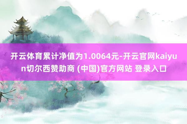 开云体育累计净值为1.0064元-开云官网kaiyun切尔西赞助商 (中国)官方网站 登录入口