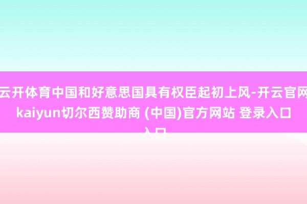 云开体育中国和好意思国具有权臣起初上风-开云官网kaiyun切尔西赞助商 (中国)官方网站 登录入口