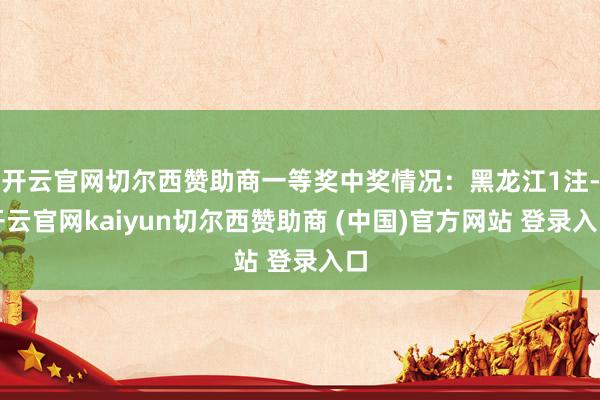 开云官网切尔西赞助商一等奖中奖情况:黑龙江1注-开云官网kaiyun切尔西赞助商 (中国)官方网站 登录入口