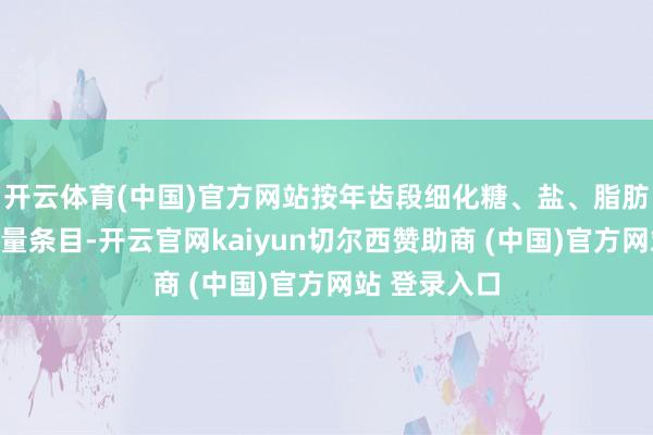 开云体育(中国)官方网站按年齿段细化糖、盐、脂肪等策画的限量条目-开云官网kaiyun切尔西赞助商 (中国)官方网站 登录入口