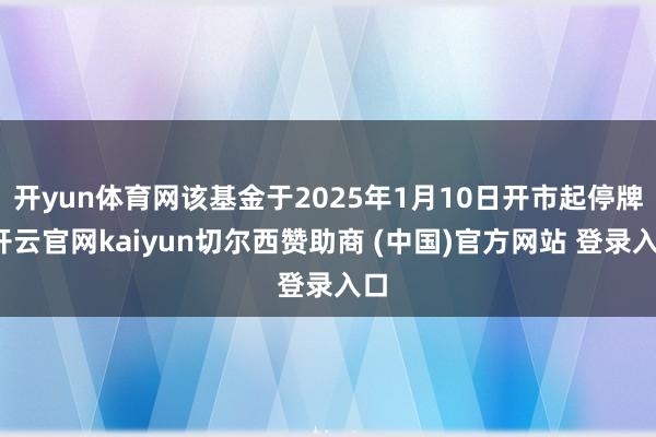 开yun体育网该基金于2025年1月10日开市起停牌-开云官网kaiyun切尔西赞助商 (中国)官方网站 登录入口