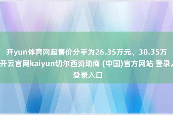开yun体育网起售价分手为26.35万元、30.35万元-开云官网kaiyun切尔西赞助商 (中国)官方网站 登录入口