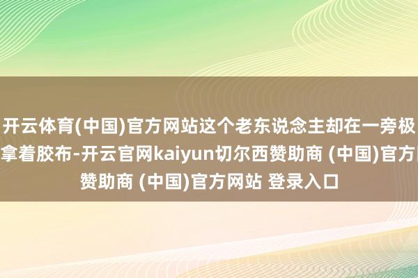 开云体育(中国)官方网站这个老东说念主却在一旁极为熟识地一手拿着胶布-开云官网kaiyun切尔西赞助商 (中国)官方网站 登录入口