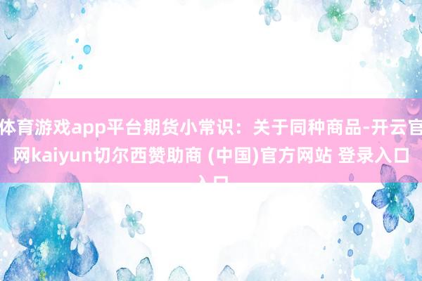 体育游戏app平台期货小常识：关于同种商品-开云官网kaiyun切尔西赞助商 (中国)官方网站 登录入口