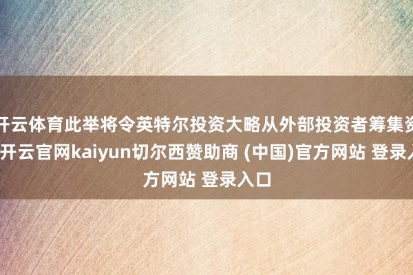 开云体育此举将令英特尔投资大略从外部投资者筹集资金-开云官网kaiyun切尔西赞助商 (中国)官方网站 登录入口