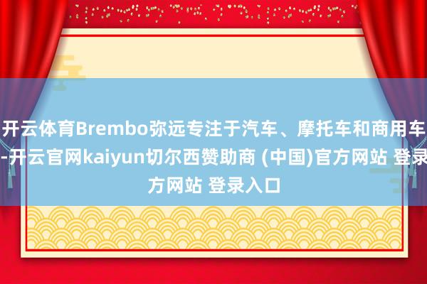 开云体育Brembo弥远专注于汽车、摩托车和商用车限制-开云官网kaiyun切尔西赞助商 (中国)官方网站 登录入口