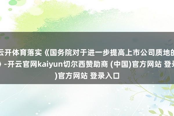 云开体育落实《国务院对于进一步提高上市公司质地的主张》-开云官网kaiyun切尔西赞助商 (中国)官方网站 登录入口