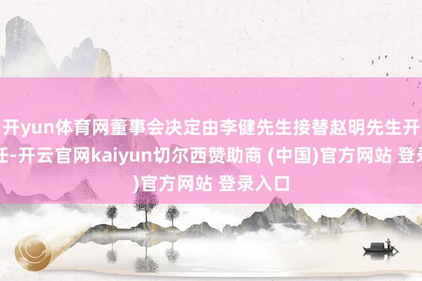 开yun体育网董事会决定由李健先生接替赵明先生开展责任-开云官网kaiyun切尔西赞助商 (中国)官方网站 登录入口