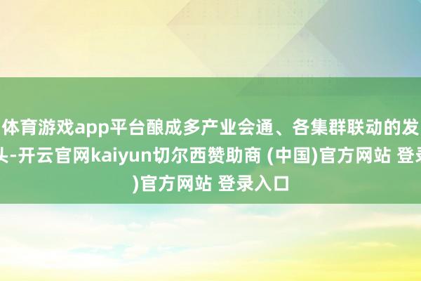 体育游戏app平台酿成多产业会通、各集群联动的发展口头-开云官网kaiyun切尔西赞助商 (中国)官方网站 登录入口