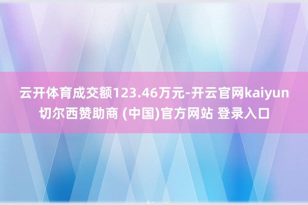 云开体育成交额123.46万元-开云官网kaiyun切尔西赞助商 (中国)官方网站 登录入口