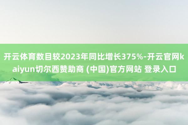 开云体育数目较2023年同比增长375%-开云官网kaiyun切尔西赞助商 (中国)官方网站 登录入口